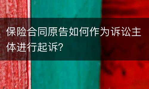 保险合同原告如何作为诉讼主体进行起诉？