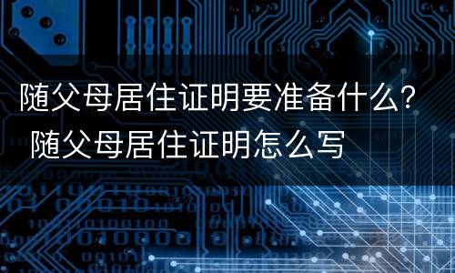 随父母居住证明要准备什么？ 随父母居住证明怎么写