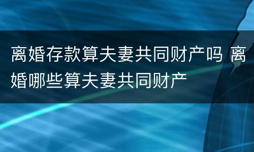 离婚存款算夫妻共同财产吗 离婚哪些算夫妻共同财产