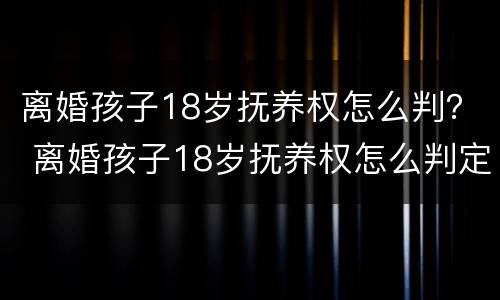 离婚孩子18岁抚养权怎么判？ 离婚孩子18岁抚养权怎么判定