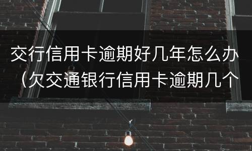 交行信用卡逾期好几年怎么办（欠交通银行信用卡逾期几个月了会怎么办）