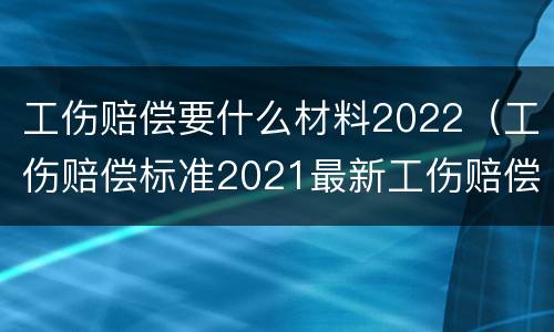 工伤赔偿要什么材料2022（工伤赔偿标准2021最新工伤赔偿标准文件）