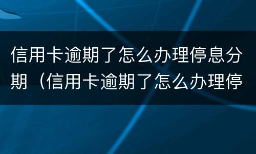 信用卡逾期了怎么办理停息分期（信用卡逾期了怎么办理停息分期是真的吗）