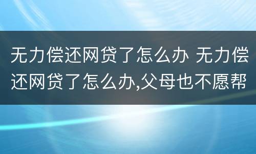 无力偿还网贷了怎么办 无力偿还网贷了怎么办,父母也不愿帮忙,怎么办