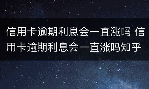 信用卡逾期利息会一直涨吗 信用卡逾期利息会一直涨吗知乎