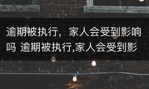 逾期被执行，家人会受到影响吗 逾期被执行,家人会受到影响吗怎么办