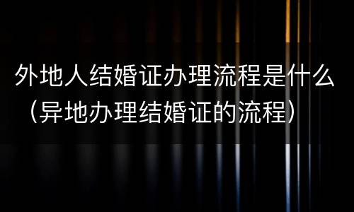 外地人结婚证办理流程是什么（异地办理结婚证的流程）