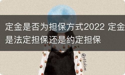 定金是否为担保方式2022 定金是法定担保还是约定担保
