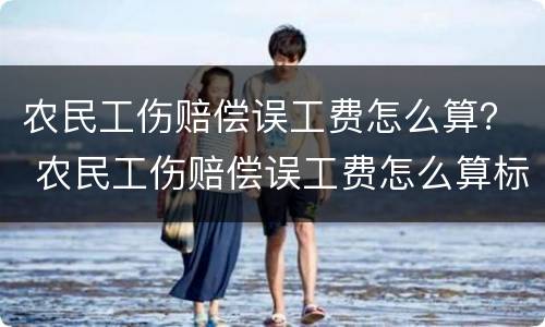 农民工伤赔偿误工费怎么算？ 农民工伤赔偿误工费怎么算标准