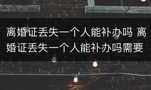 离婚证丢失一个人能补办吗 离婚证丢失一个人能补办吗需要多久