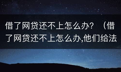 借了网贷还不上怎么办？（借了网贷还不上怎么办,他们给法院传票）