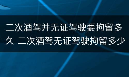 二次酒驾并无证驾驶要拘留多久 二次酒驾无证驾驶拘留多少天