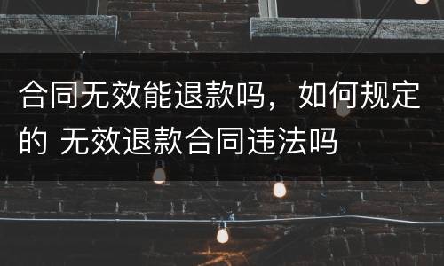合同无效能退款吗，如何规定的 无效退款合同违法吗
