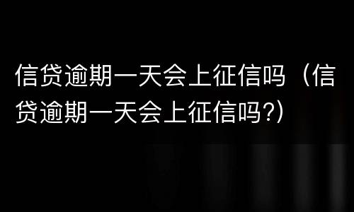 信贷逾期一天会上征信吗（信贷逾期一天会上征信吗?）