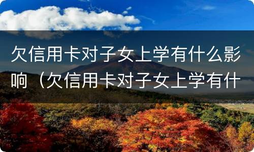 欠信用卡对子女上学有什么影响（欠信用卡对子女上学有什么影响没）