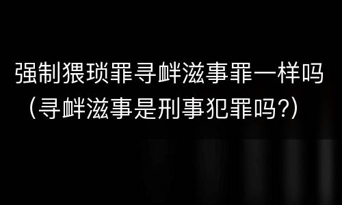 强制猥琐罪寻衅滋事罪一样吗（寻衅滋事是刑事犯罪吗?）