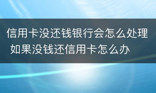 信用卡没还钱银行会怎么处理 如果没钱还信用卡怎么办