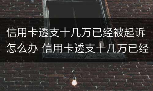信用卡透支十几万已经被起诉怎么办 信用卡透支十几万已经被起诉怎么办理