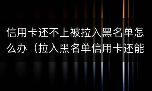 信用卡还不上被拉入黑名单怎么办（拉入黑名单信用卡还能用吗）