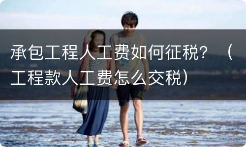 承包工程人工费如何征税？（工程款人工费怎么交税）