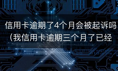 信用卡逾期了4个月会被起诉吗（我信用卡逾期三个月了已经被起诉了怎么办）
