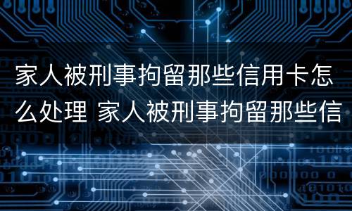 家人被刑事拘留那些信用卡怎么处理 家人被刑事拘留那些信用卡怎么处理的