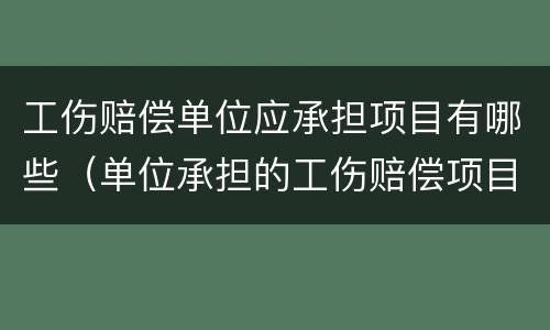 工伤赔偿单位应承担项目有哪些（单位承担的工伤赔偿项目）