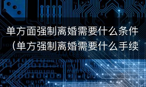 单方面强制离婚需要什么条件（单方强制离婚需要什么手续）