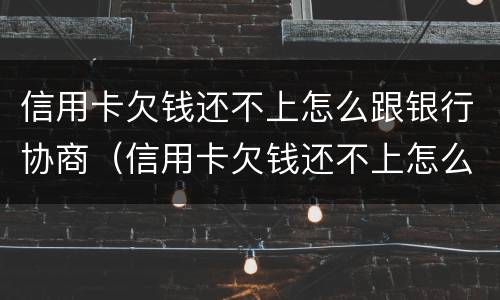 信用卡欠钱还不上怎么跟银行协商（信用卡欠钱还不上怎么跟银行协商还款）