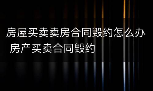 房屋买卖卖房合同毁约怎么办 房产买卖合同毁约