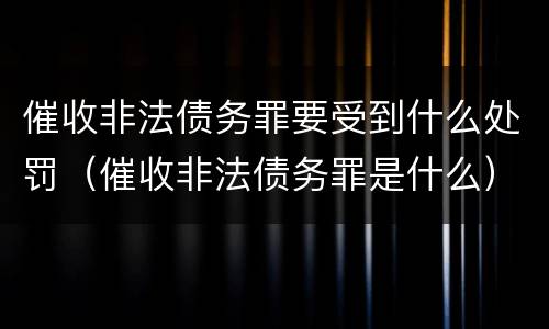 催收非法债务罪要受到什么处罚（催收非法债务罪是什么）