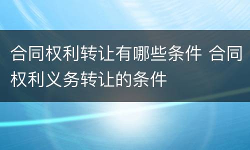 合同权利转让有哪些条件 合同权利义务转让的条件
