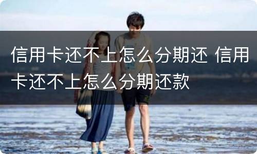 信用卡还不上怎么分期还 信用卡还不上怎么分期还款