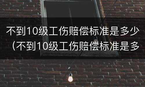 不到10级工伤赔偿标准是多少（不到10级工伤赔偿标准是多少元）