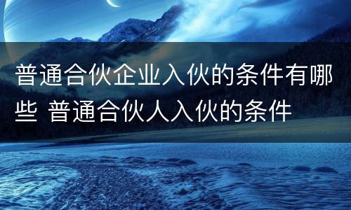 普通合伙企业入伙的条件有哪些 普通合伙人入伙的条件