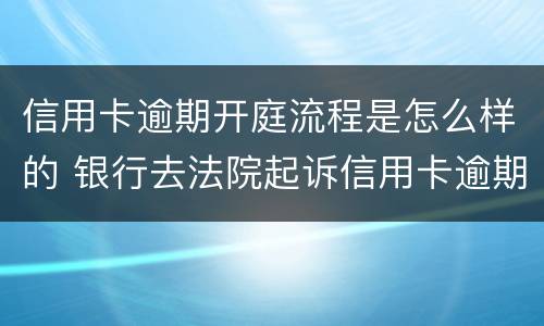信用卡逾期开庭流程是怎么样的 银行去法院起诉信用卡逾期怎么办