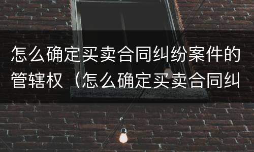怎么确定买卖合同纠纷案件的管辖权（怎么确定买卖合同纠纷案件的管辖权归属）