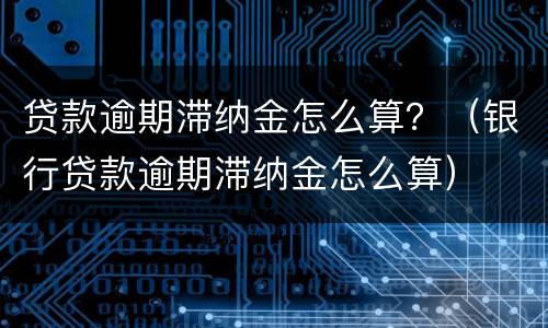贷款逾期滞纳金怎么算？（银行贷款逾期滞纳金怎么算）