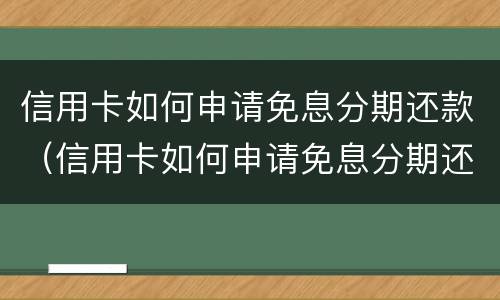 信用卡如何申请免息分期还款（信用卡如何申请免息分期还款额度）
