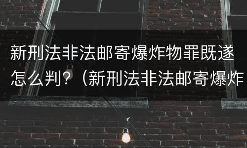新刑法非法邮寄爆炸物罪既遂怎么判?（新刑法非法邮寄爆炸物罪既遂怎么判定）
