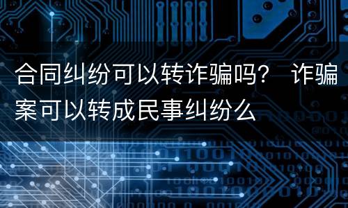 合同纠纷可以转诈骗吗？ 诈骗案可以转成民事纠纷么