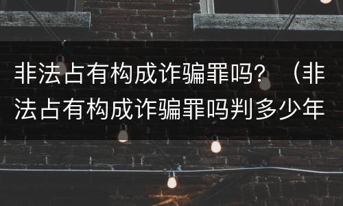 非法占有构成诈骗罪吗？（非法占有构成诈骗罪吗判多少年）