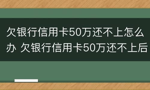 欠银行信用卡50万还不上怎么办 欠银行信用卡50万还不上后果是什么
