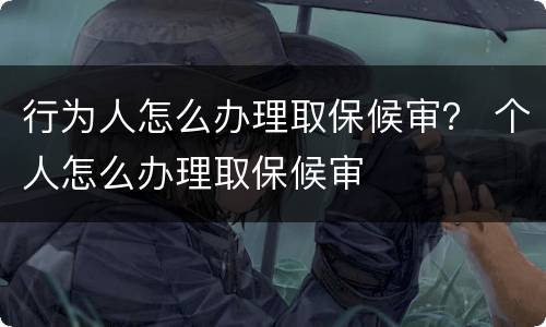 行为人怎么办理取保候审？ 个人怎么办理取保候审