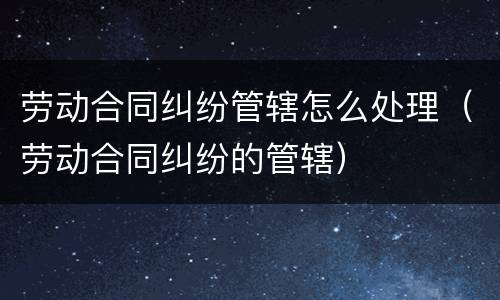 劳动合同纠纷管辖怎么处理（劳动合同纠纷的管辖）