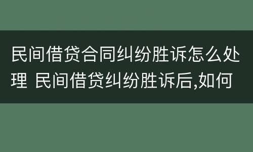 民间借贷合同纠纷胜诉怎么处理 民间借贷纠纷胜诉后,如何处理