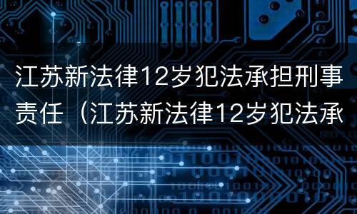 江苏新法律12岁犯法承担刑事责任（江苏新法律12岁犯法承担刑事责任多少年）