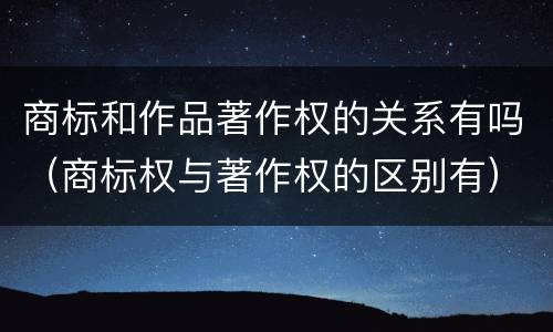 商标和作品著作权的关系有吗（商标权与著作权的区别有）