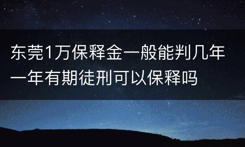 东莞1万保释金一般能判几年 一年有期徒刑可以保释吗