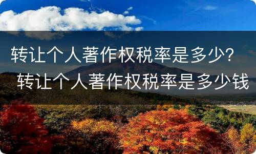 转让个人著作权税率是多少？ 转让个人著作权税率是多少钱